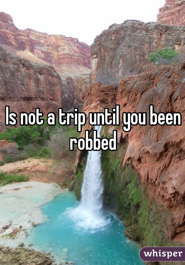 Is not a trip until you been robbed