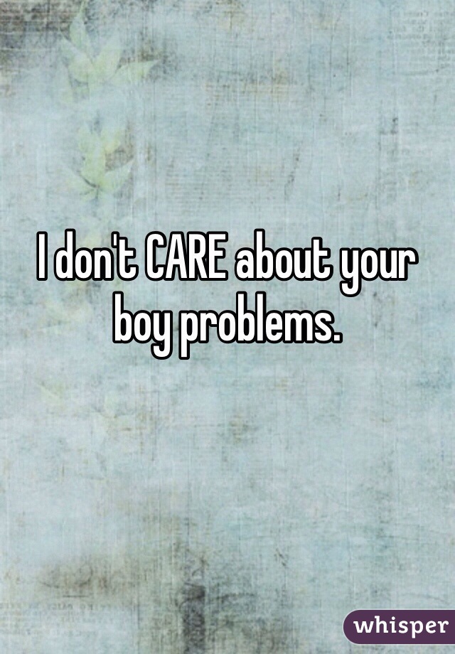 I don't CARE about your boy problems.