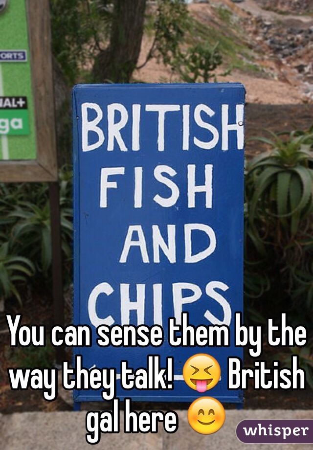 You can sense them by the way they talk! 😝 British gal here 😊