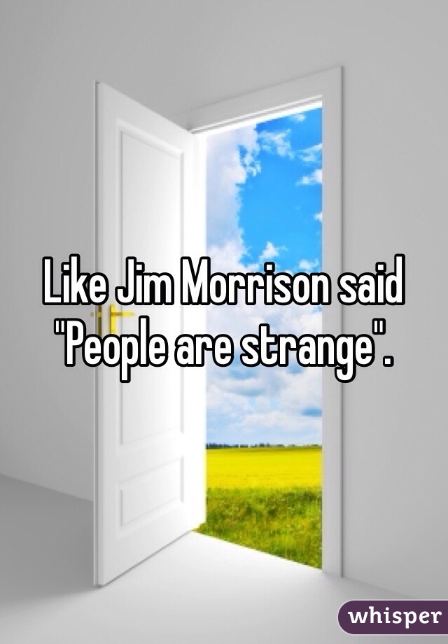 Like Jim Morrison said "People are strange". 
