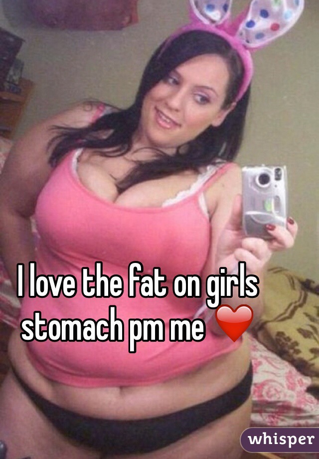 I love the fat on girls stomach pm me ❤️