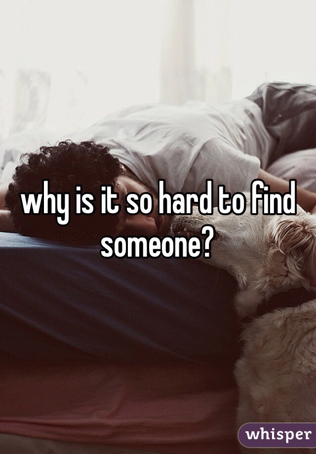 why is it so hard to find someone?