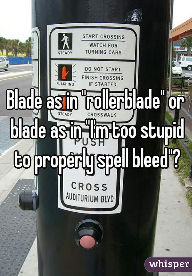 Blade as in "rollerblade" or blade as in "I'm too stupid to properly spell bleed"?