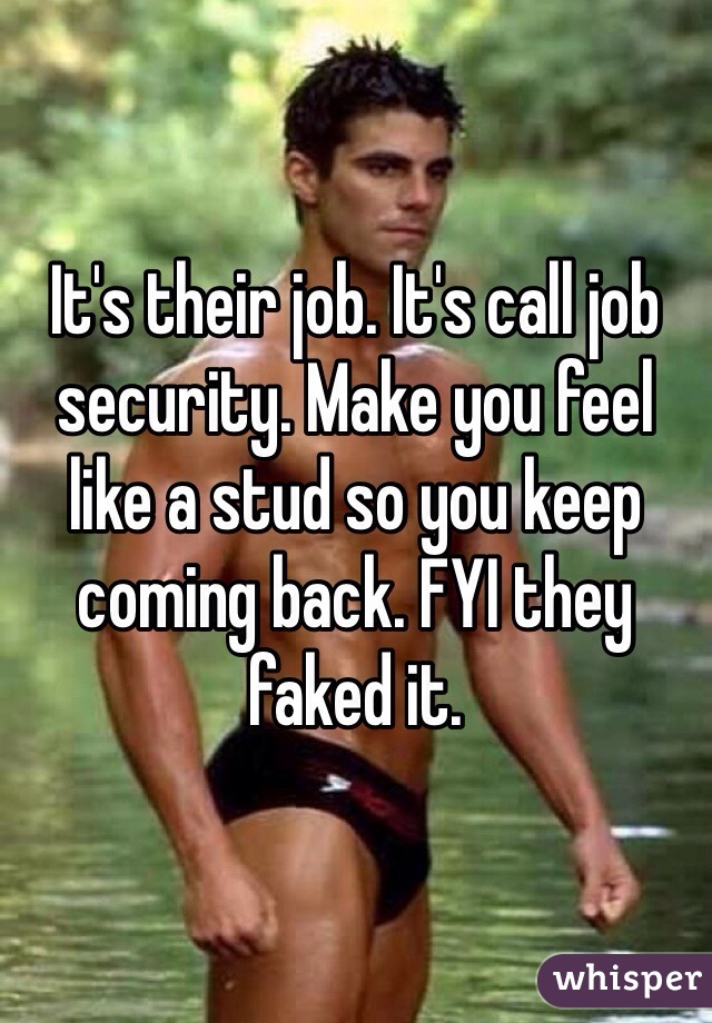 It's their job. It's call job security. Make you feel like a stud so you keep coming back. FYI they faked it. 