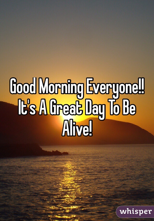 Good Morning Everyone!! It's A Great Day To Be Alive!
