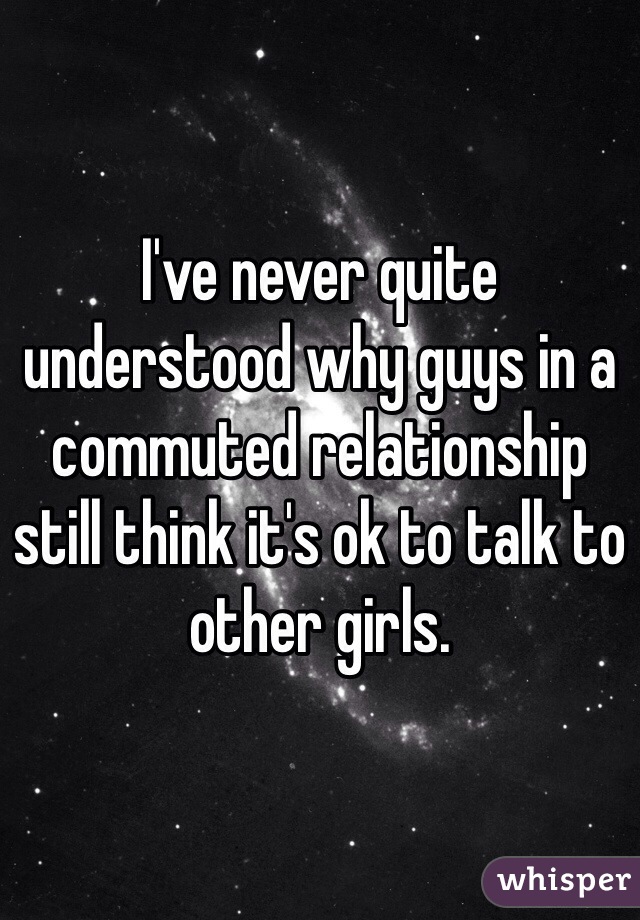 I've never quite understood why guys in a commuted relationship still think it's ok to talk to other girls. 