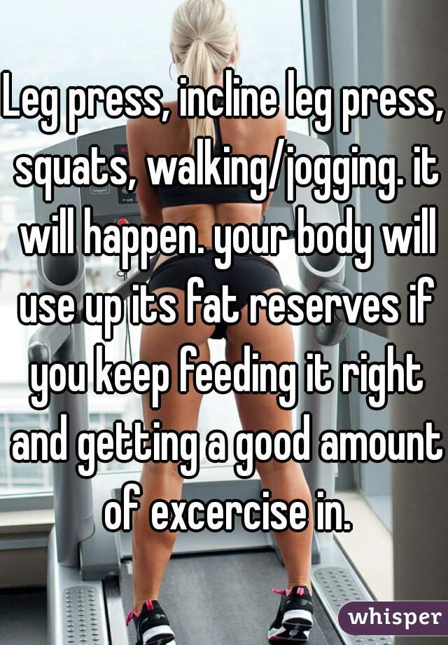 Leg press, incline leg press, squats, walking/jogging. it will happen. your body will use up its fat reserves if you keep feeding it right and getting a good amount of excercise in.