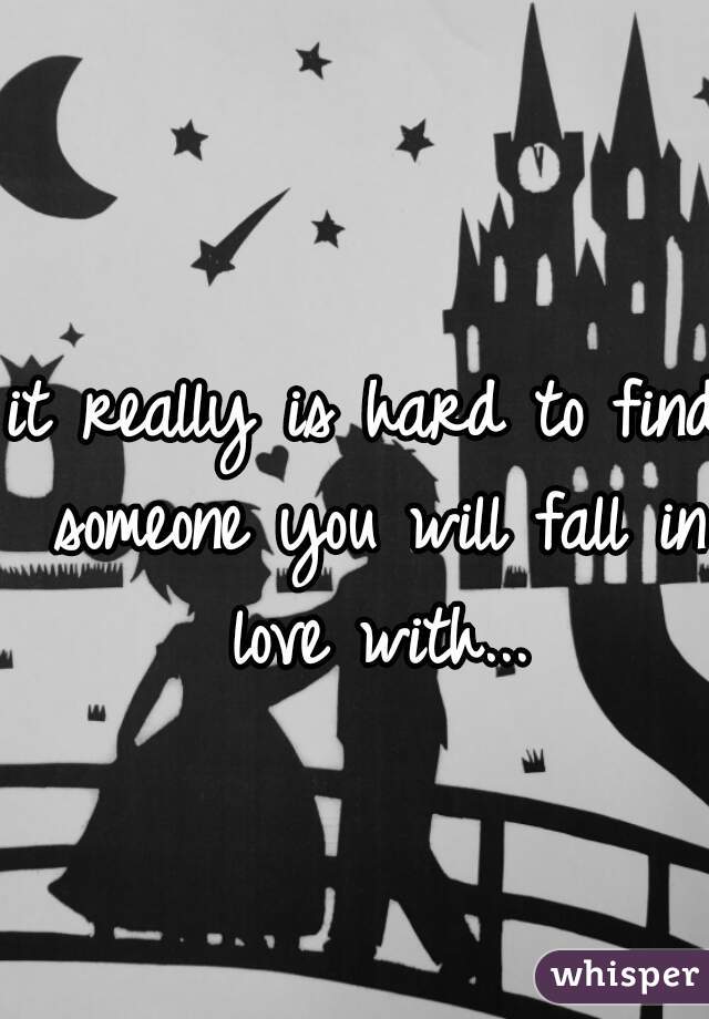 it really is hard to find someone you will fall in love with...