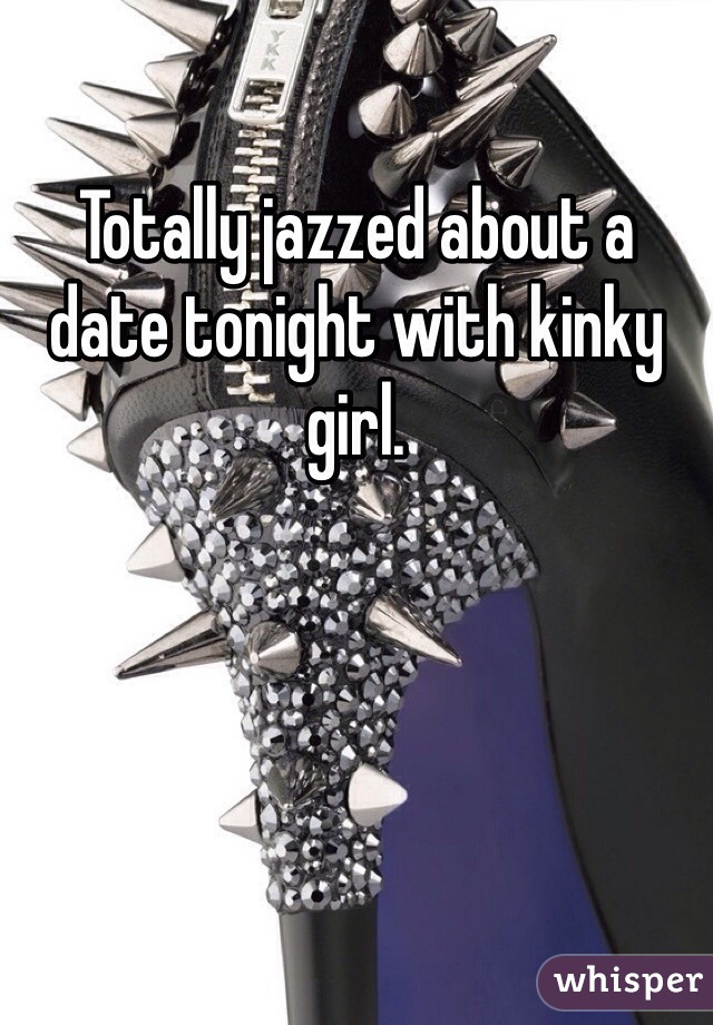 Totally jazzed about a date tonight with kinky girl. 