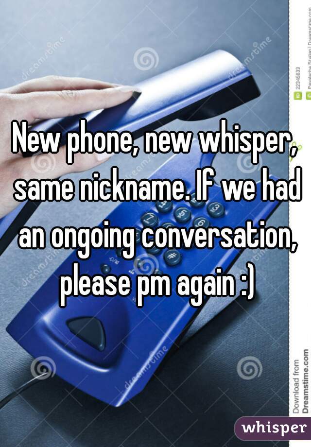 New phone, new whisper, same nickname. If we had an ongoing conversation, please pm again :)