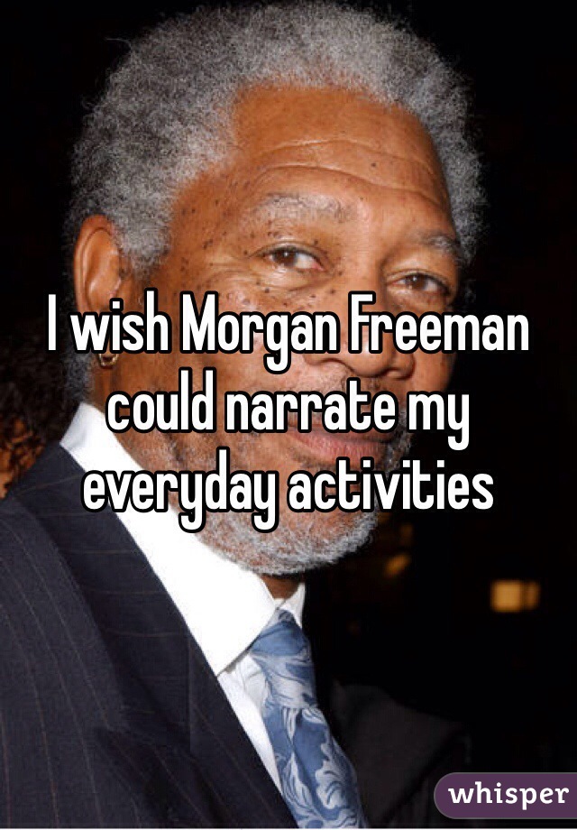 I wish Morgan Freeman could narrate my everyday activities