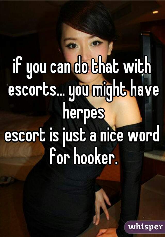 if you can do that with escorts... you might have herpes

escort is just a nice word for hooker.