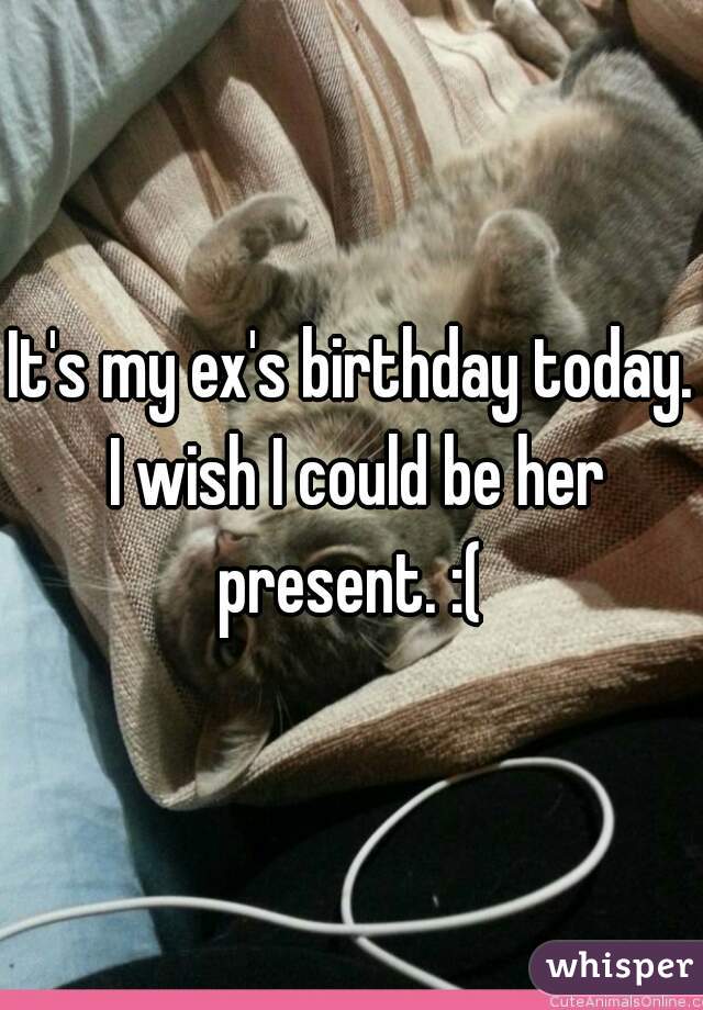 It's my ex's birthday today. I wish I could be her present. :( 