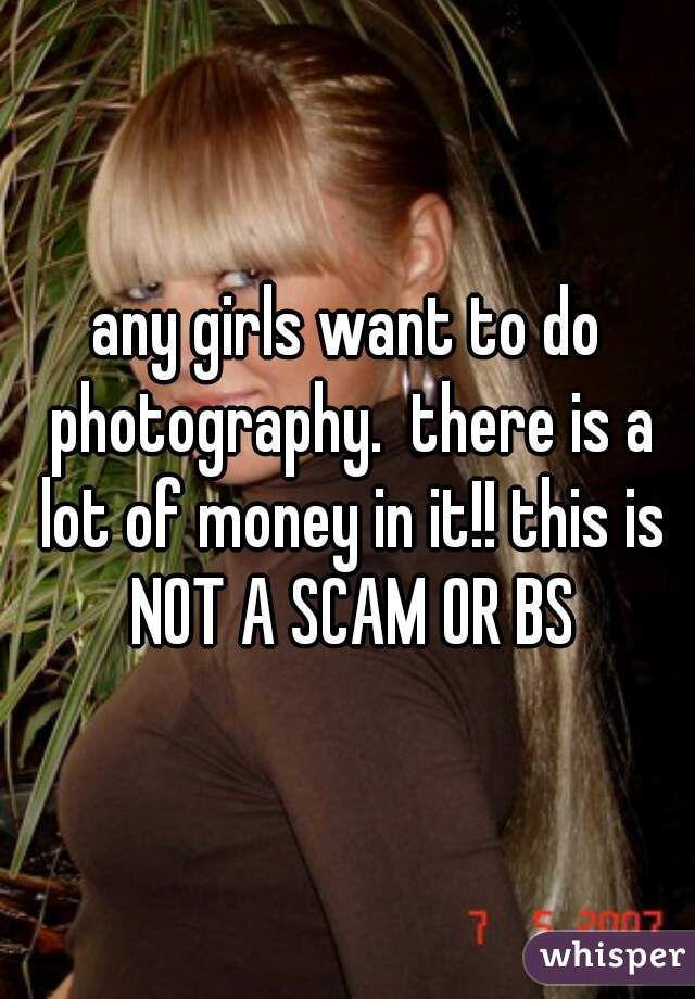 any girls want to do photography.  there is a lot of money in it!! this is NOT A SCAM OR BS