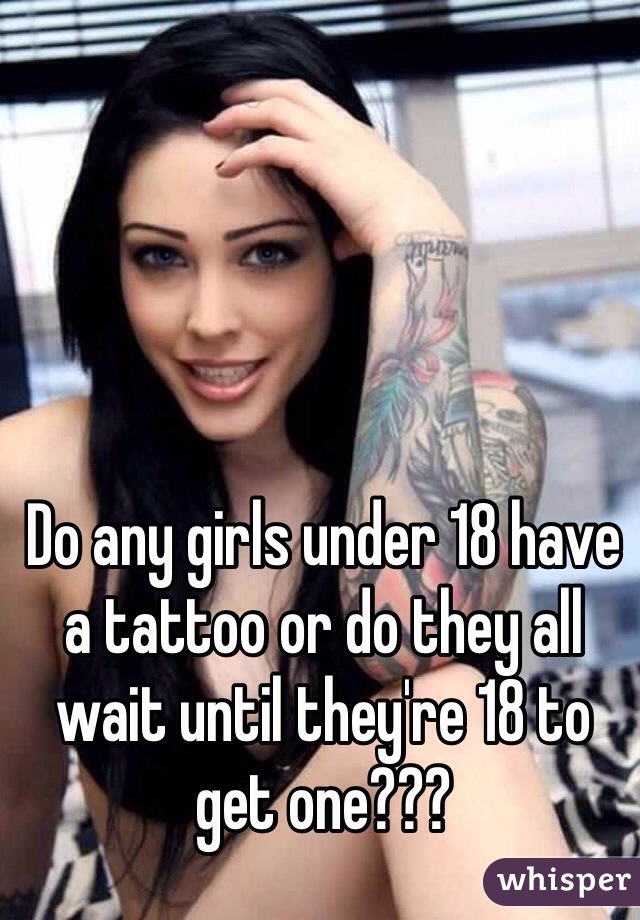 Do any girls under 18 have a tattoo or do they all wait until they're 18 to get one???