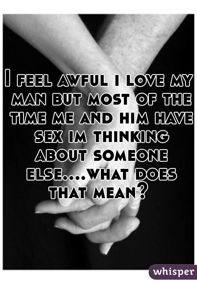 I feel awful i love my man but most of the time me and him have sex im thinking about someone else....what does that mean? 