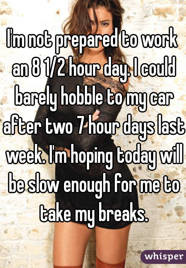 I'm not prepared to work an 8 1/2 hour day. I could barely hobble to my car after two 7 hour days last week. I'm hoping today will be slow enough for me to take my breaks.