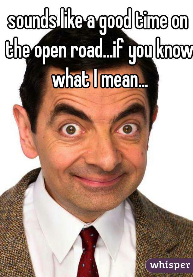 sounds like a good time on the open road...if you know what I mean...