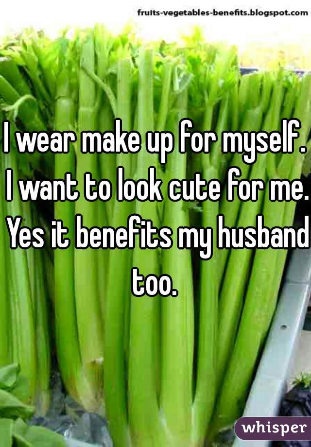 I wear make up for myself. I want to look cute for me. Yes it benefits my husband too. 