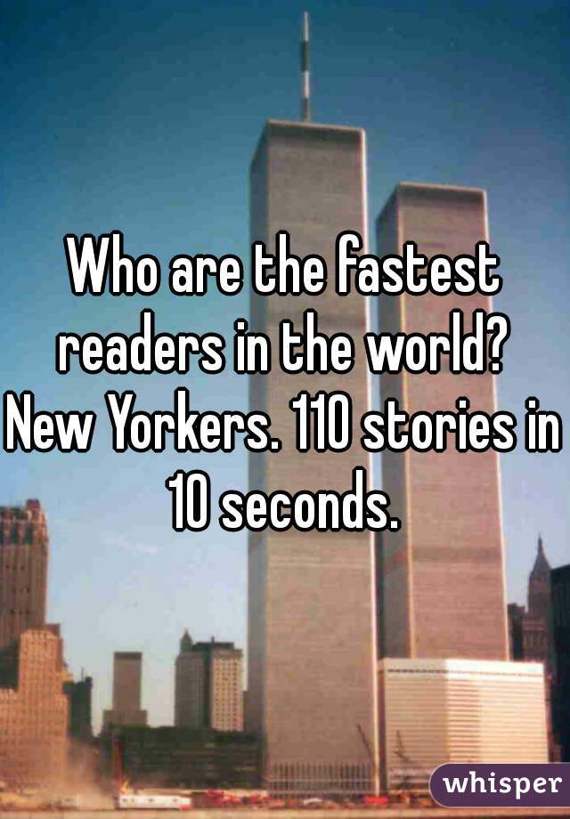 Who are the fastest readers in the world? 

New Yorkers. 110 stories in 10 seconds. 