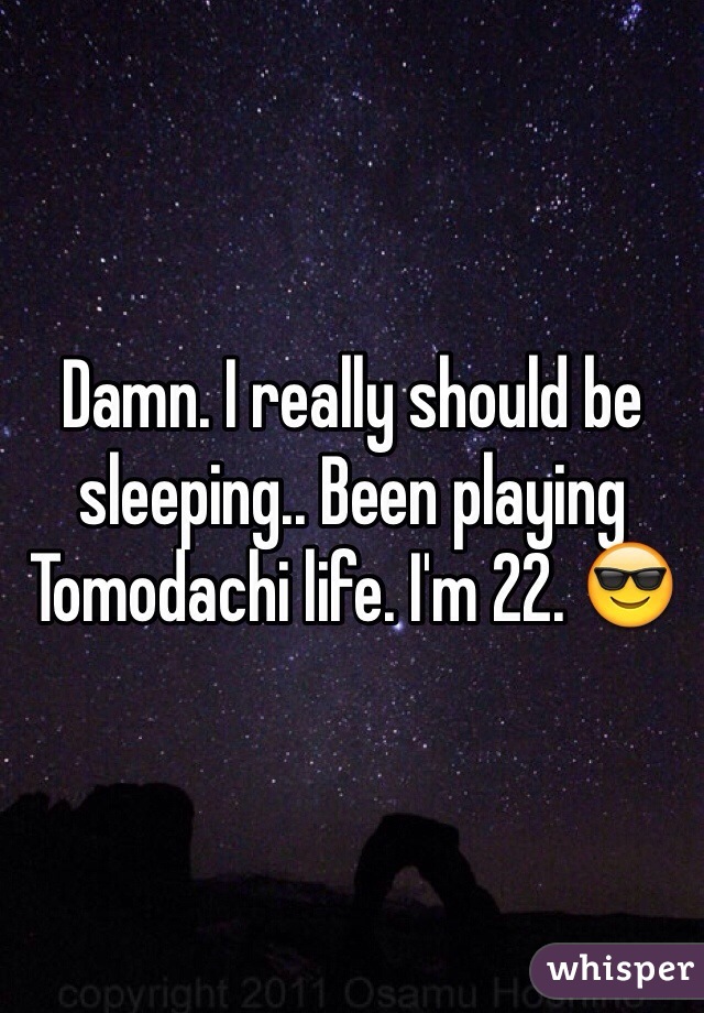 Damn. I really should be sleeping.. Been playing Tomodachi life. I'm 22. 😎