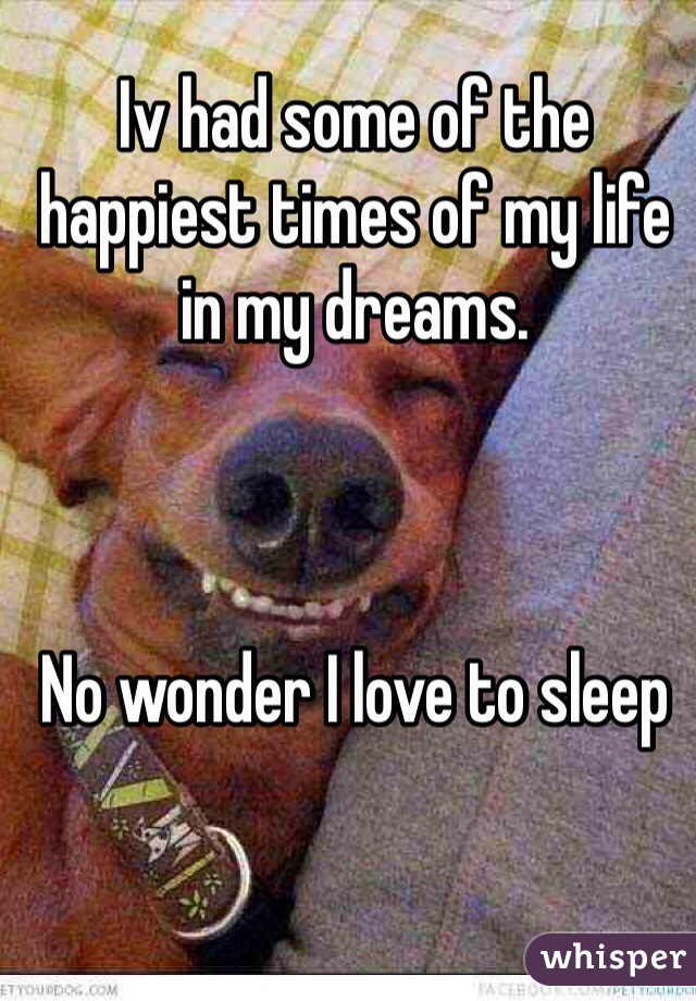 Iv had some of the happiest times of my life in my dreams. 



No wonder I love to sleep 