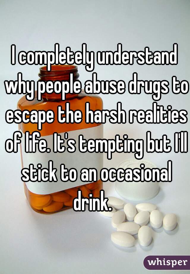 I completely understand why people abuse drugs to escape the harsh realities of life. It's tempting but I'll stick to an occasional drink.  