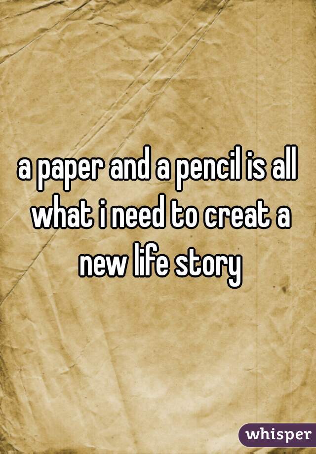a paper and a pencil is all what i need to creat a new life story