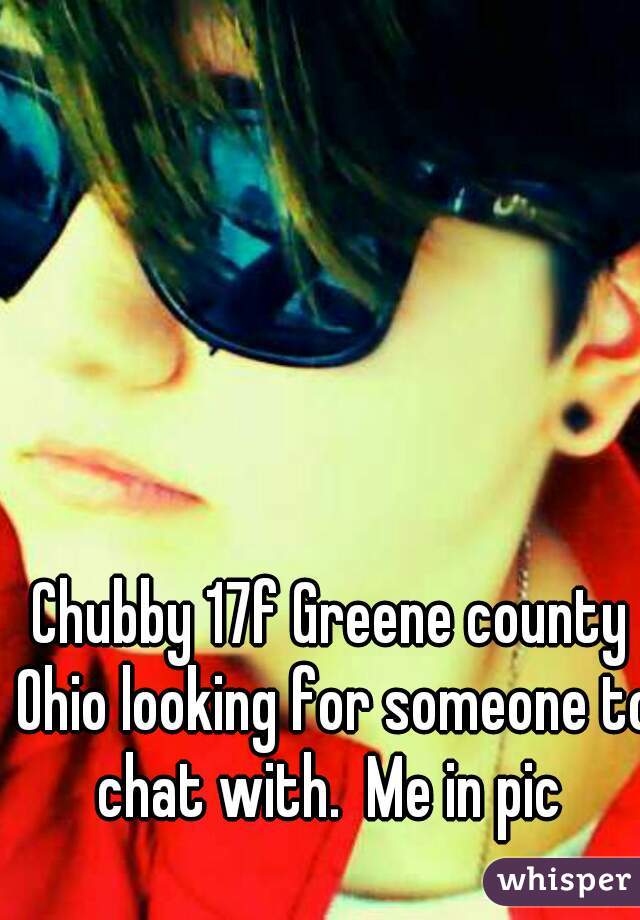 Chubby 17f Greene county Ohio looking for someone to chat with.  Me in pic 