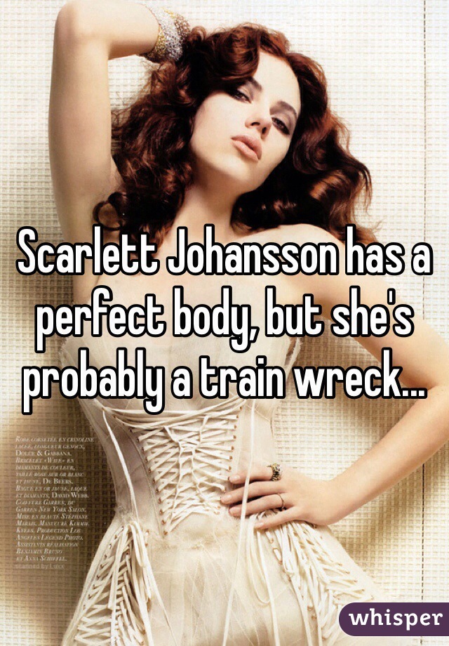 Scarlett Johansson has a perfect body, but she's probably a train wreck...