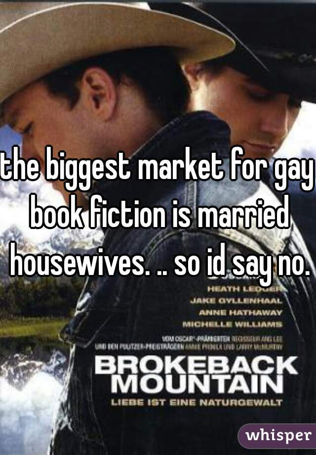 the biggest market for gay book fiction is married housewives. .. so id say no.