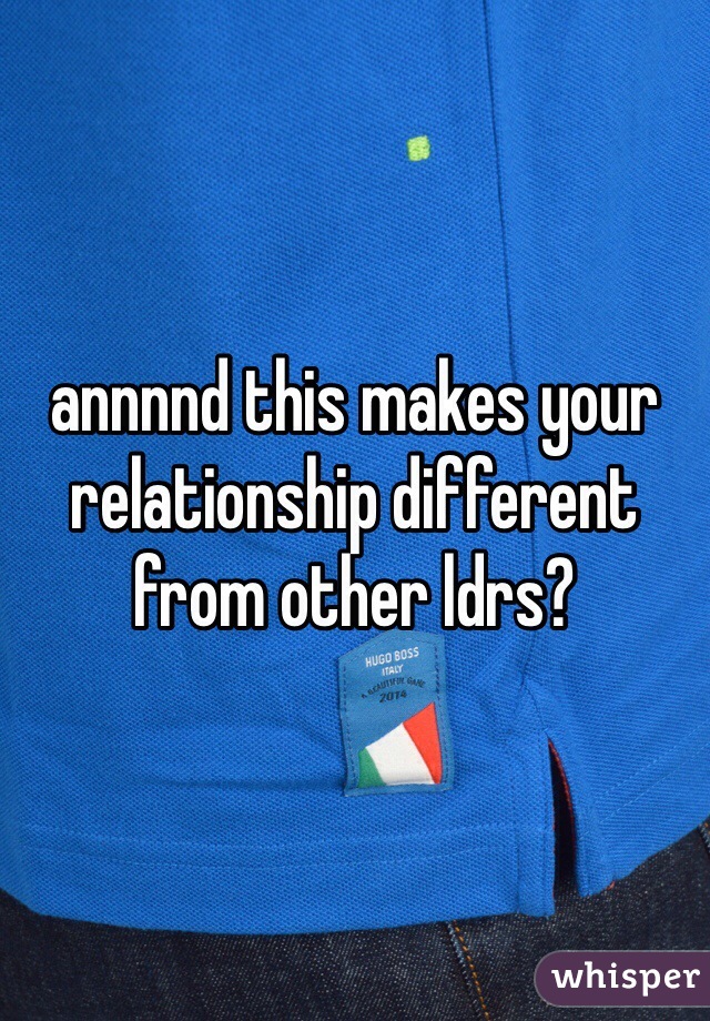annnnd this makes your relationship different from other ldrs? 