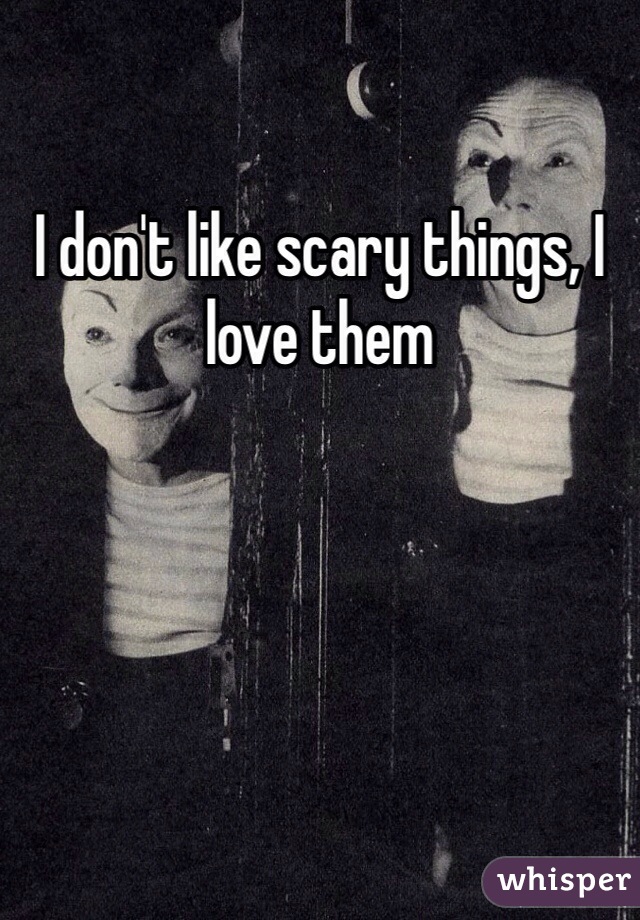 I don't like scary things, I love them
