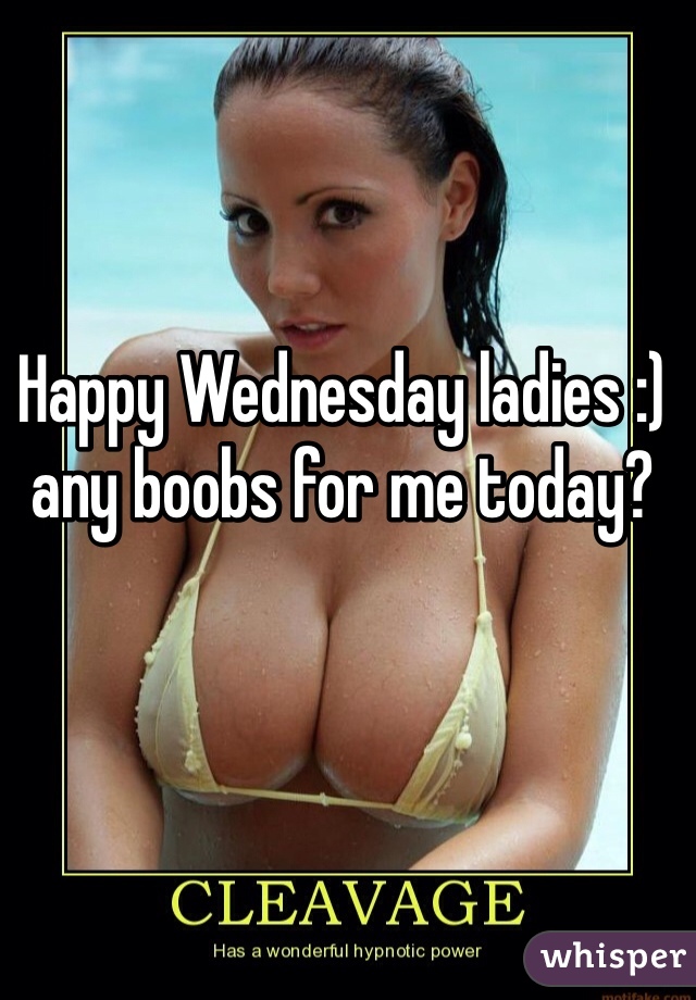 Happy Wednesday ladies :) any boobs for me today? 