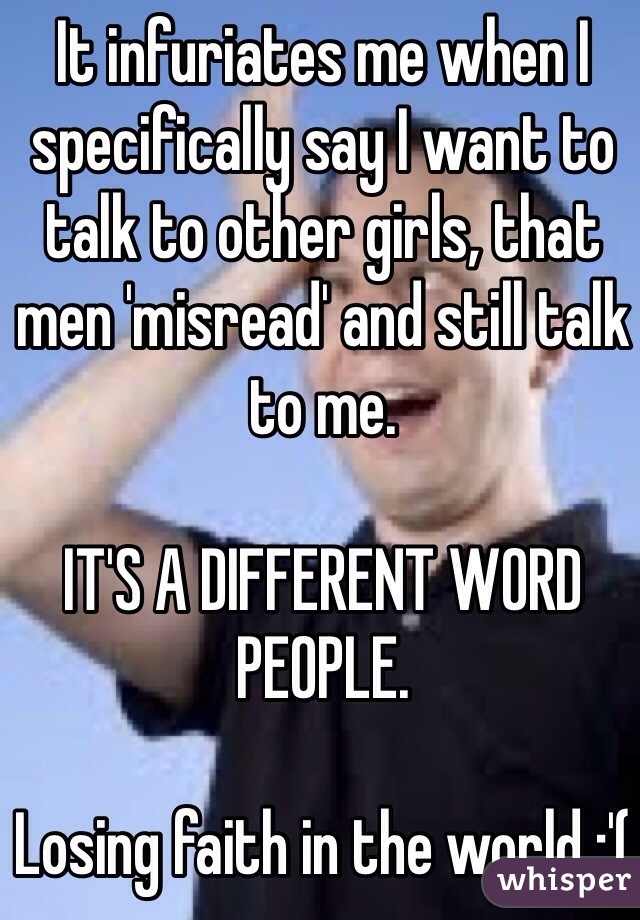 It infuriates me when I specifically say I want to talk to other girls, that men 'misread' and still talk to me.

IT'S A DIFFERENT WORD PEOPLE.

Losing faith in the world :'(