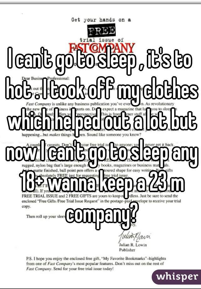 I can't go to sleep , it's to hot . I took off my clothes which helped out a lot but now I can't go to sleep any 18+ wanna keep a 23 m company?