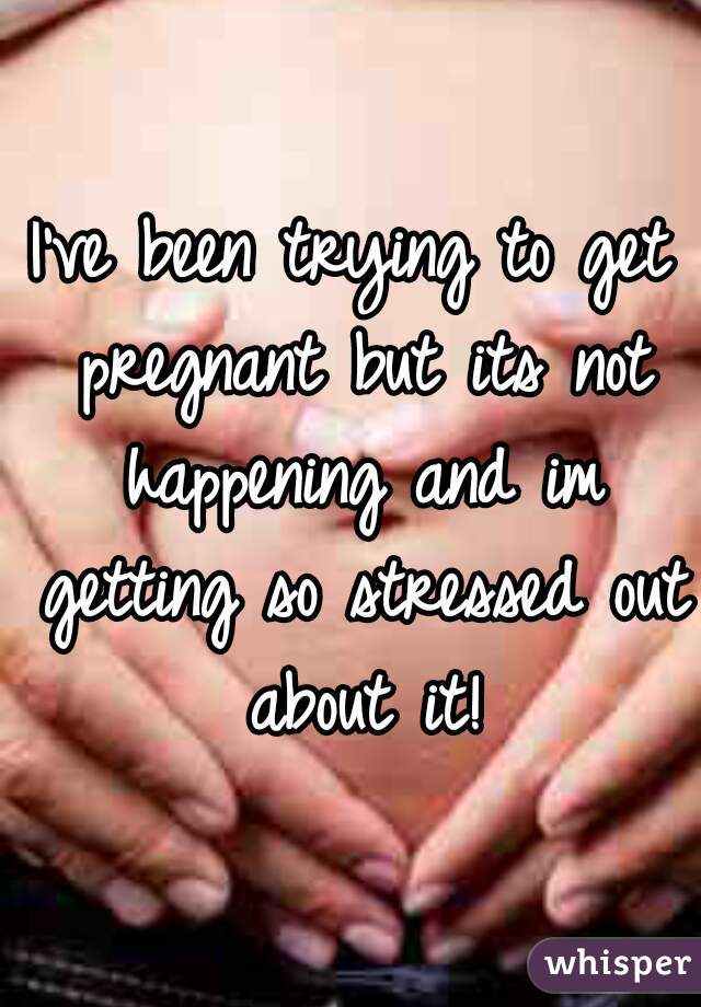 I've been trying to get pregnant but its not happening and im getting so stressed out about it!