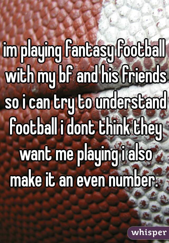 im playing fantasy football with my bf and his friends so i can try to understand football i dont think they want me playing i also make it an even number. 