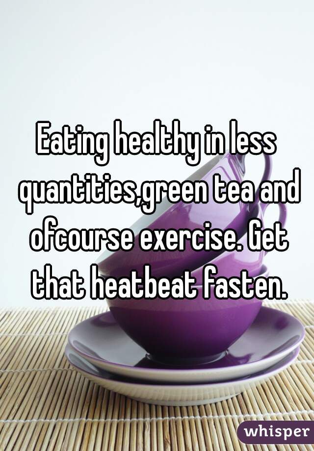 Eating healthy in less quantities,green tea and ofcourse exercise. Get that heatbeat fasten.