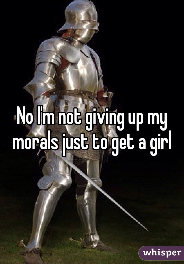 No I'm not giving up my morals just to get a girl