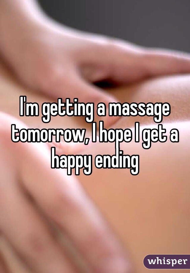 I'm getting a massage tomorrow, I hope I get a happy ending 