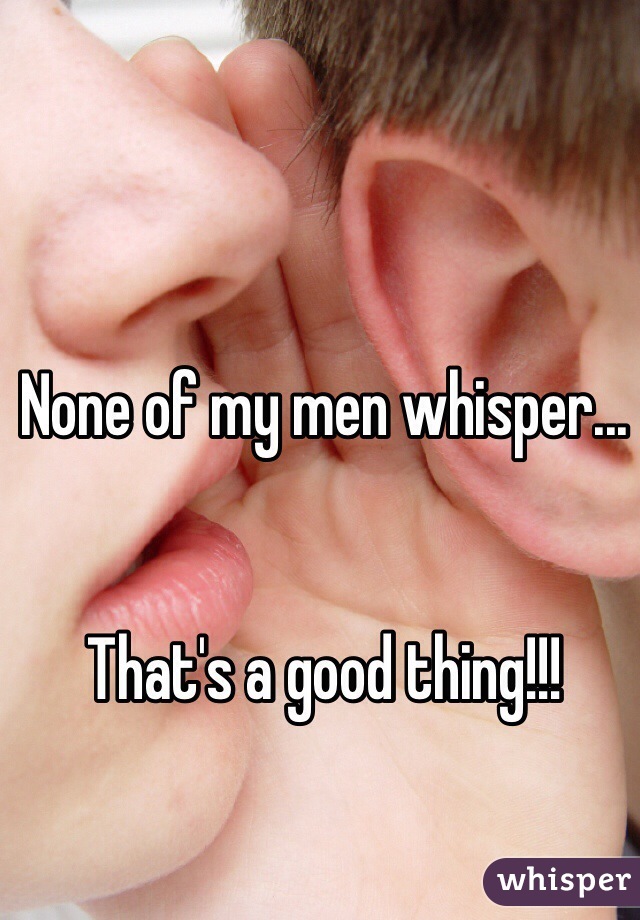 None of my men whisper...


That's a good thing!!!