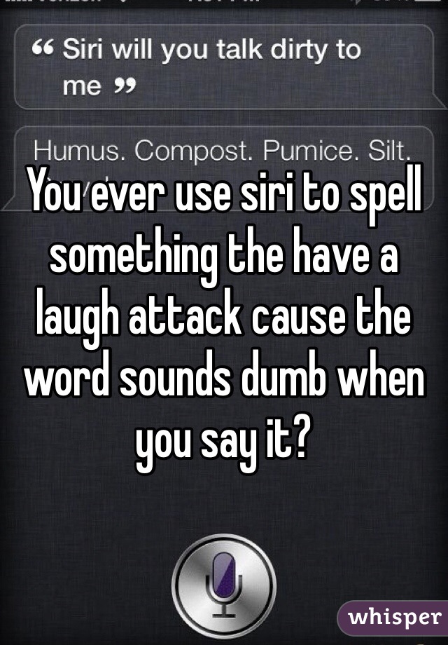 You ever use siri to spell something the have a laugh attack cause the word sounds dumb when you say it? 