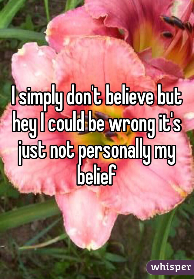 I simply don't believe but hey I could be wrong it's just not personally my belief