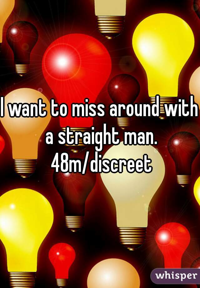 I want to miss around with a straight man. 48m/discreet