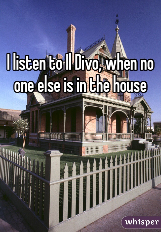 I listen to Il Divo, when no one else is in the house
