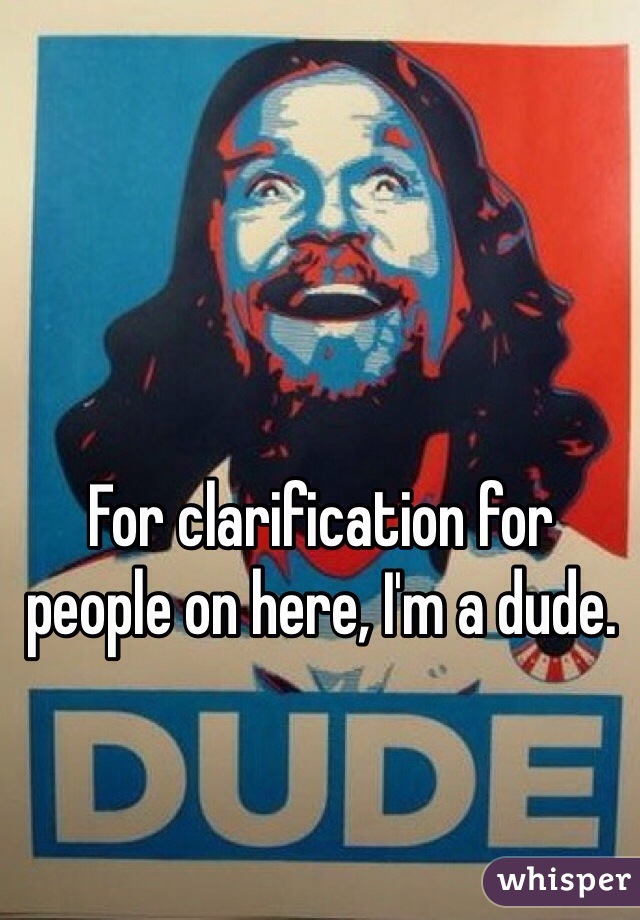For clarification for people on here, I'm a dude.