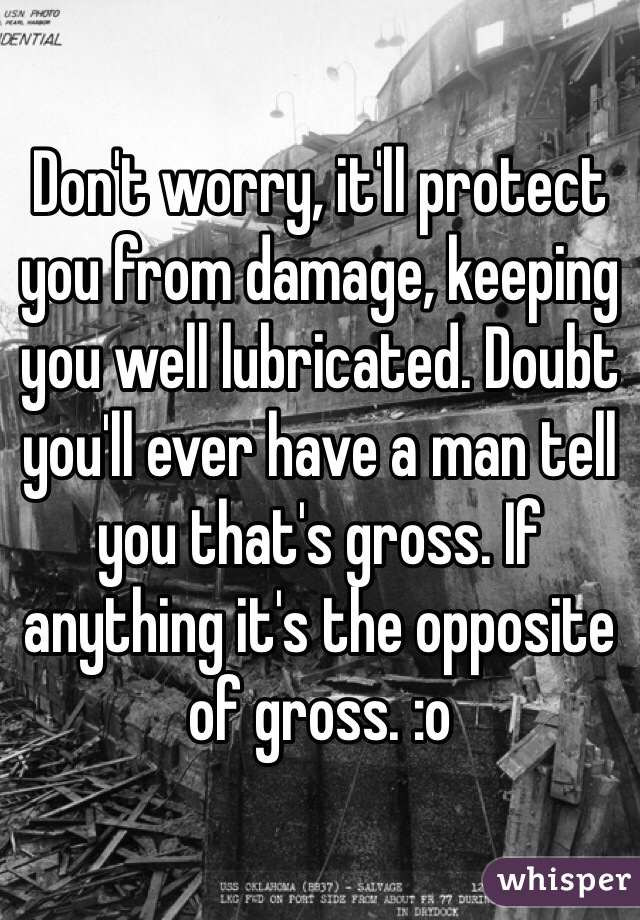 Don't worry, it'll protect you from damage, keeping you well lubricated. Doubt you'll ever have a man tell you that's gross. If anything it's the opposite of gross. :o