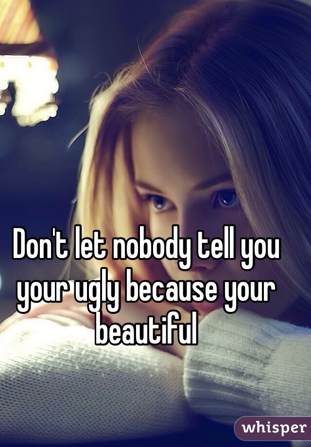 Don't let nobody tell you your ugly because your beautiful  