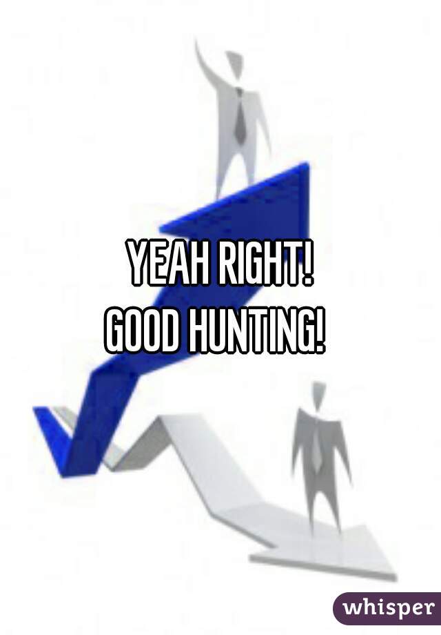 YEAH RIGHT!
GOOD HUNTING! 